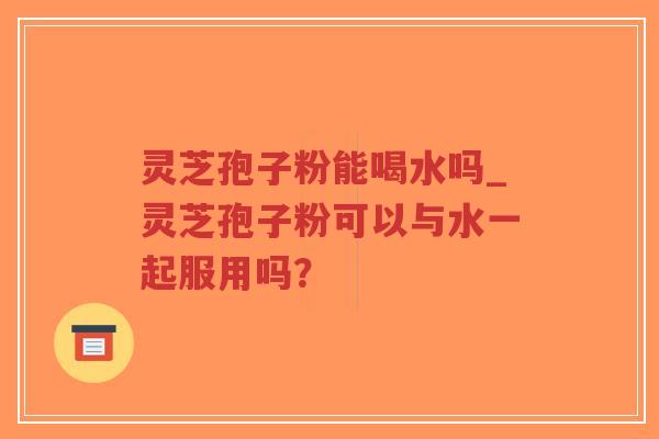 灵芝孢子粉能喝水吗_灵芝孢子粉可以与水一起服用吗?-第1张图片-超越 灵芝孢子粉能喝水吗_灵芝孢子粉可以与水一起服用吗?-第1张图片-超越