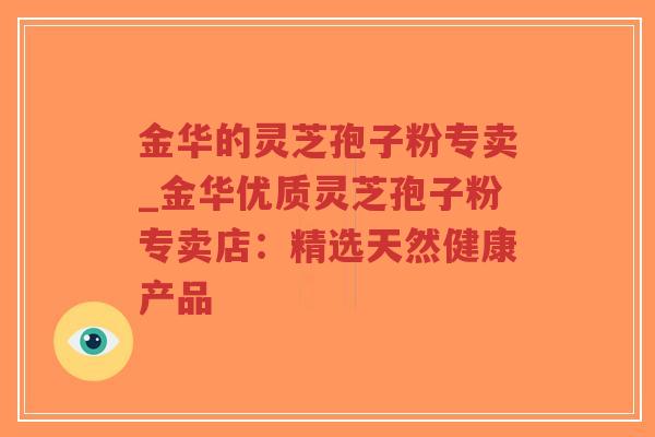 金华的灵芝孢子粉专卖_金华优质灵芝孢子粉专卖店:精选天然健康产品-第1张图片-超越 金华的灵芝孢子粉专卖_金华优质灵芝孢子粉专卖店:精选天然健康产品-第1张图片-超越