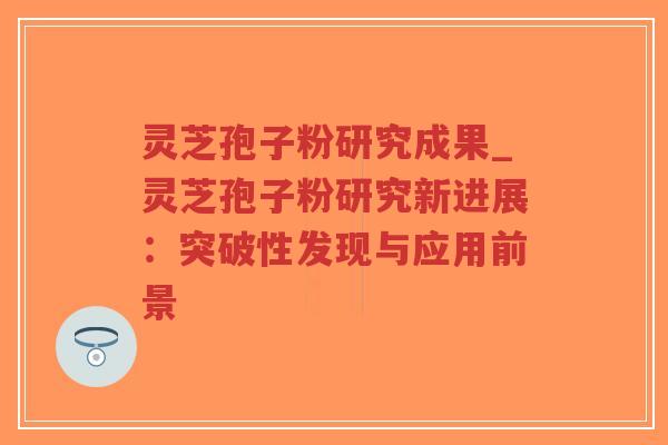 灵芝孢子粉研究成果_灵芝孢子粉研究新进展:突破性发现与应用前景-第1张图片-超越 灵芝孢子粉研究成果_灵芝孢子粉研究新进展:突破性发现与应用前景-第1张图片-超越