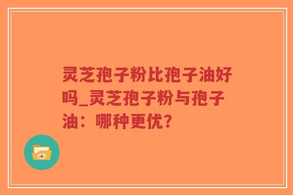 灵芝孢子粉比孢子油好吗_灵芝孢子粉与孢子油:哪种更优?-第1张图片-超越 灵芝孢子粉比孢子油好吗_灵芝孢子粉与孢子油:哪种更优?-第1张图片-超越
