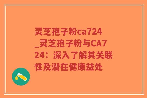 灵芝孢子粉ca724_灵芝孢子粉与CA724：深入了解其关联性及潜在健康益处-第1张图片-超越