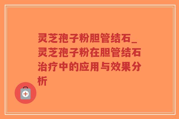 灵芝孢子粉胆管结石_灵芝孢子粉在胆管结石治疗中的应用与效果分析-第1张图片-超越 灵芝孢子粉胆管结石_灵芝孢子粉在胆管结石治疗中的应用与效果分析-第1张图片-超越