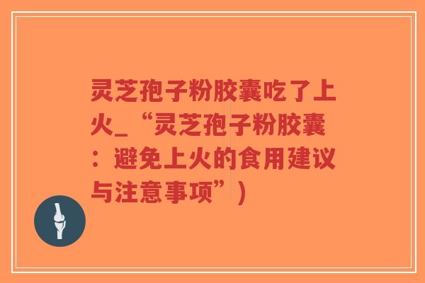 灵芝孢子粉胶囊吃了上火_“灵芝孢子粉胶囊:避免上火的食用建议与注意事项”)-第1张图片-超越 灵芝孢子粉胶囊吃了上火_“灵芝孢子粉胶囊:避免上火的食用建议与注意事项”)-第1张图片-超越