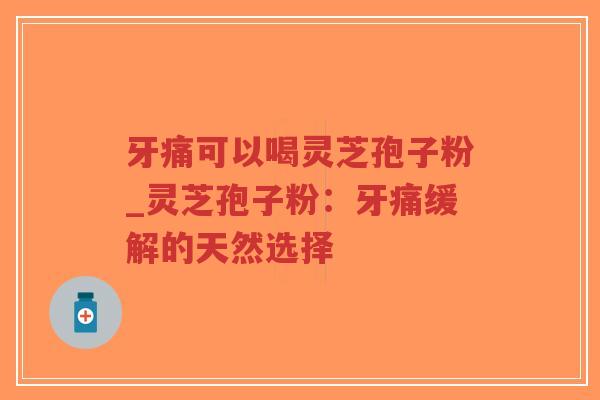 牙痛可以喝灵芝孢子粉_灵芝孢子粉:牙痛缓解的天然选择-第1张图片-超越 牙痛可以喝灵芝孢子粉_灵芝孢子粉:牙痛缓解的天然选择-第1张图片-超越