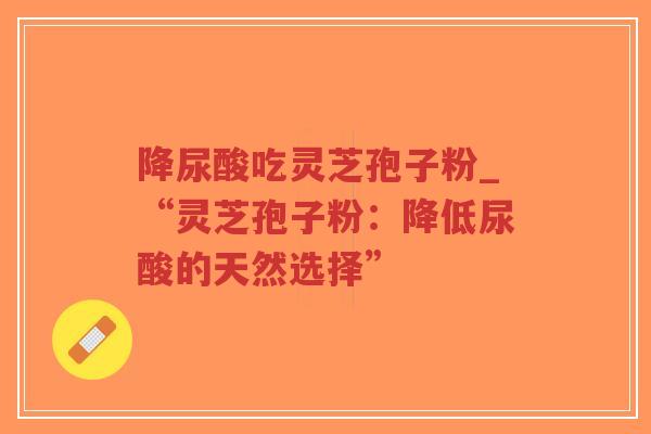 降尿酸吃灵芝孢子粉_“灵芝孢子粉:降低尿酸的天然选择”-第1张图片-超越 降尿酸吃灵芝孢子粉_“灵芝孢子粉:降低尿酸的天然选择”-第1张图片-超越