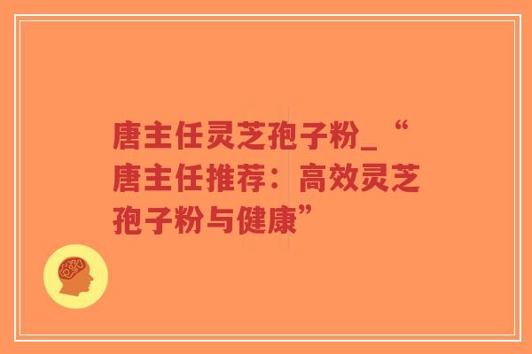 唐主任灵芝孢子粉_“唐主任推荐:高效灵芝孢子粉与健康”-第1张图片-超越 唐主任灵芝孢子粉_“唐主任推荐:高效灵芝孢子粉与健康”-第1张图片-超越
