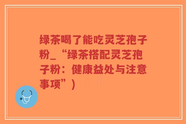 绿茶喝了能吃灵芝孢子粉_“绿茶搭配灵芝孢子粉:健康益处与注意事项”)-第1张图片-超越 绿茶喝了能吃灵芝孢子粉_“绿茶搭配灵芝孢子粉:健康益处与注意事项”)-第1张图片-超越