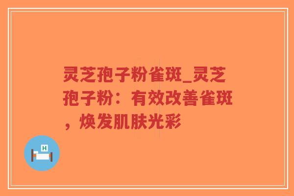 灵芝孢子粉雀斑_灵芝孢子粉:有效改善雀斑,焕发肌肤光彩-第1张图片-超越 灵芝孢子粉雀斑_灵芝孢子粉:有效改善雀斑,焕发肌肤光彩-第1张图片-超越