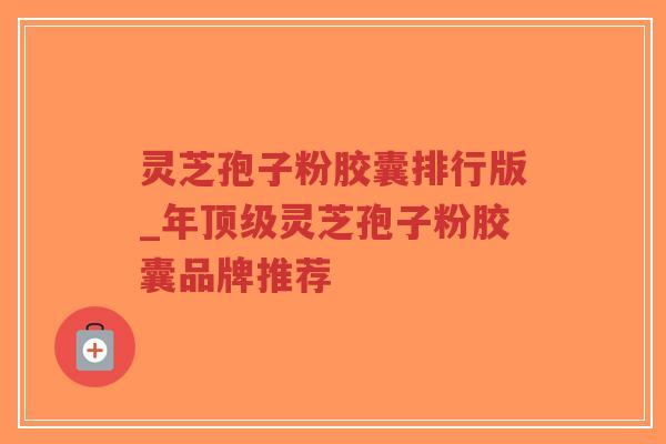 灵芝孢子粉胶囊排行版_年顶级灵芝孢子粉胶囊品牌推荐-第1张图片-超越 灵芝孢子粉胶囊排行版_年顶级灵芝孢子粉胶囊品牌推荐-第1张图片-超越