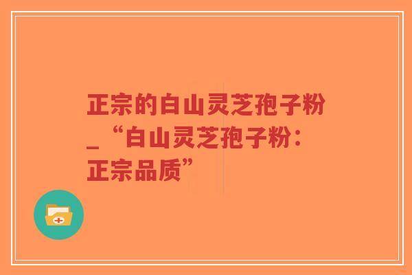 正宗的白山灵芝孢子粉_“白山灵芝孢子粉:正宗品质”-第1张图片-超越 正宗的白山灵芝孢子粉_“白山灵芝孢子粉:正宗品质”-第1张图片-超越