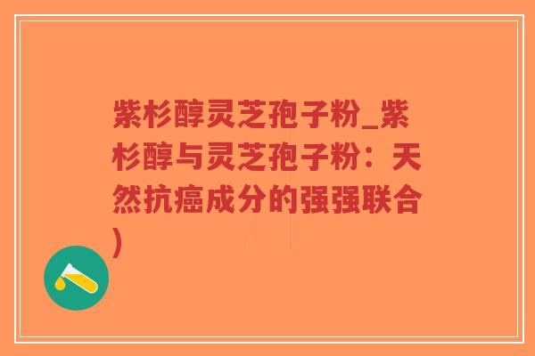 紫杉醇灵芝孢子粉_紫杉醇与灵芝孢子粉:天然抗癌成分的强强联合)-第1张图片-超越 紫杉醇灵芝孢子粉_紫杉醇与灵芝孢子粉:天然抗癌成分的强强联合)-第1张图片-超越