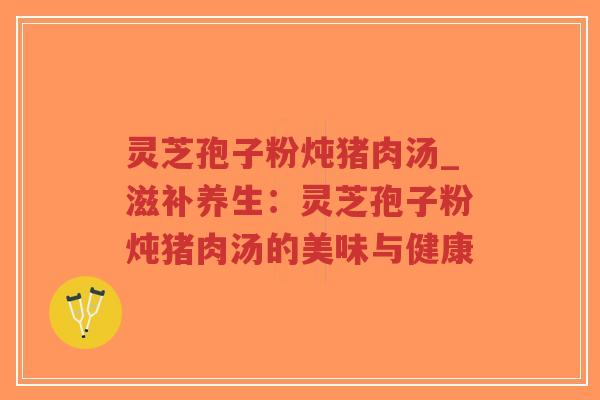 灵芝孢子粉炖猪肉汤_滋补养生:灵芝孢子粉炖猪肉汤的美味与健康-第1张图片-超越 灵芝孢子粉炖猪肉汤_滋补养生:灵芝孢子粉炖猪肉汤的美味与健康-第1张图片-超越