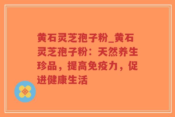 黄石灵芝孢子粉_黄石灵芝孢子粉:天然养生珍品,提高免疫力,促进健康生活-第1张图片-超越 黄石灵芝孢子粉_黄石灵芝孢子粉:天然养生珍品,提高免疫力,促进健康生活-第1张图片-超越