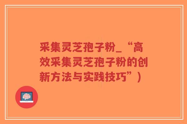 采集灵芝孢子粉_“高效采集灵芝孢子粉的创新方法与实践技巧”)-第1张图片-超越 采集灵芝孢子粉_“高效采集灵芝孢子粉的创新方法与实践技巧”)-第1张图片-超越