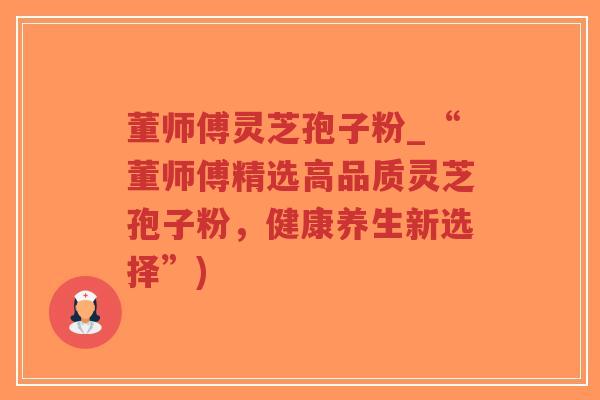 董师傅灵芝孢子粉_“董师傅精选高品质灵芝孢子粉,健康养生新选择”)-第1张图片-超越 董师傅灵芝孢子粉_“董师傅精选高品质灵芝孢子粉,健康养生新选择”)-第1张图片-超越
