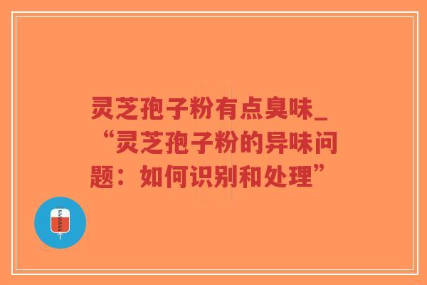灵芝孢子粉有点臭味_“灵芝孢子粉的异味问题:如何识别和处理”-第1张图片-超越 灵芝孢子粉有点臭味_“灵芝孢子粉的异味问题:如何识别和处理”-第1张图片-超越