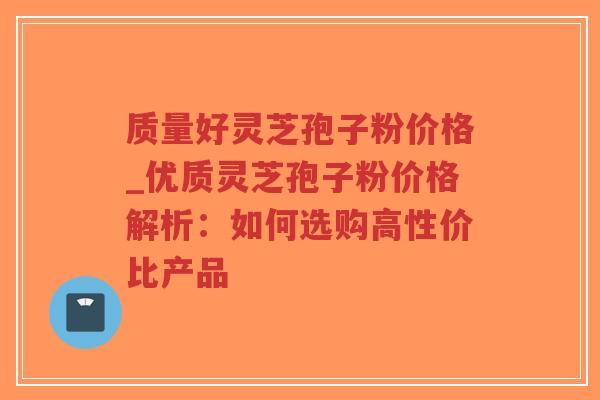 质量好灵芝孢子粉价格_优质灵芝孢子粉价格解析:如何选购高性价比产品-第1张图片-超越 质量好灵芝孢子粉价格_优质灵芝孢子粉价格解析:如何选购高性价比产品-第1张图片-超越
