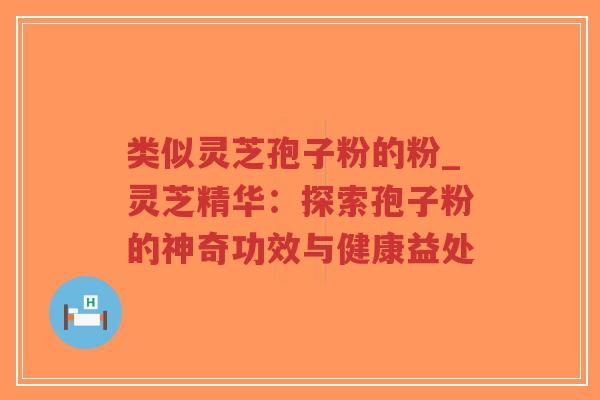 类似灵芝孢子粉的粉_灵芝精华:探索孢子粉的神奇功效与健康益处-第1张图片-超越 类似灵芝孢子粉的粉_灵芝精华:探索孢子粉的神奇功效与健康益处-第1张图片-超越