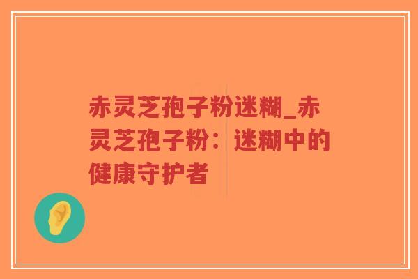 赤灵芝孢子粉迷糊_赤灵芝孢子粉：迷糊中的健康守护者-第1张图片-超越