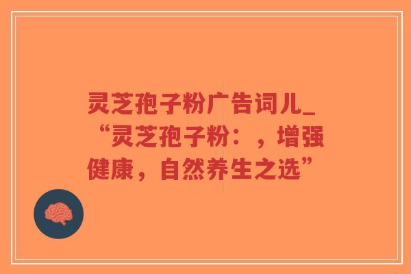 灵芝孢子粉广告词儿_“灵芝孢子粉:,增强健康,自然养生之选”-第1张图片-超越 灵芝孢子粉广告词儿_“灵芝孢子粉:,增强健康,自然养生之选”-第1张图片-超越
