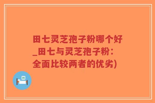 田七灵芝孢子粉哪个好_田七与灵芝孢子粉:全面比较两者的优劣)-第1张图片-超越 田七灵芝孢子粉哪个好_田七与灵芝孢子粉:全面比较两者的优劣)-第1张图片-超越