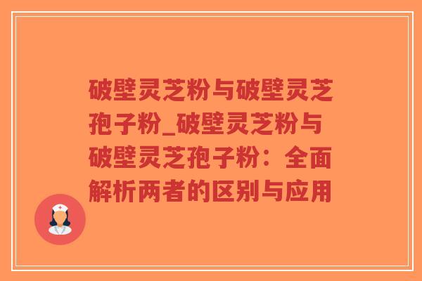 破壁灵芝粉与破壁灵芝孢子粉_破壁灵芝粉与破壁灵芝孢子粉:全面解析两者的区别与应用-第1张图片-超越 破壁灵芝粉与破壁灵芝孢子粉_破壁灵芝粉与破壁灵芝孢子粉:全面解析两者的区别与应用-第1张图片-超越