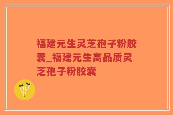 福建元生灵芝孢子粉胶囊_福建元生高品质灵芝孢子粉胶囊-第1张图片-超越