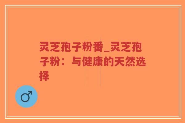 灵芝孢子粉番_灵芝孢子粉:与健康的天然选择-第1张图片-超越 灵芝孢子粉番_灵芝孢子粉:与健康的天然选择-第1张图片-超越