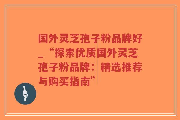 国外灵芝孢子粉品牌好_“探索优质国外灵芝孢子粉品牌:精选推荐与购买指南”-第1张图片-超越 国外灵芝孢子粉品牌好_“探索优质国外灵芝孢子粉品牌:精选推荐与购买指南”-第1张图片-超越