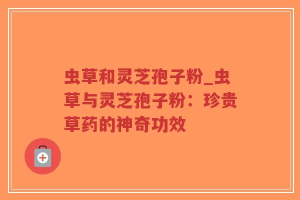 虫草和灵芝孢子粉_虫草与灵芝孢子粉:珍贵草药的神奇功效-第1张图片-超越 虫草和灵芝孢子粉_虫草与灵芝孢子粉:珍贵草药的神奇功效-第1张图片-超越