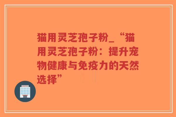 猫用灵芝孢子粉_“猫用灵芝孢子粉:提升宠物健康与免疫力的天然选择”-第1张图片-超越 猫用灵芝孢子粉_“猫用灵芝孢子粉:提升宠物健康与免疫力的天然选择”-第1张图片-超越