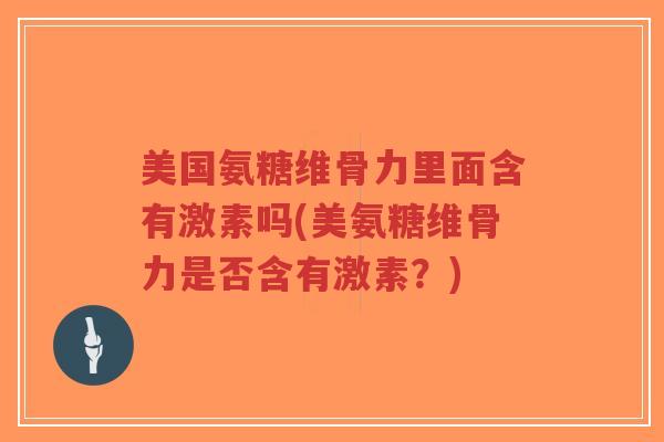 美国氨糖维骨力里面含有激素吗(美氨糖维骨力是否含有激素?)-第1张图片-超越 美国氨糖维骨力里面含有激素吗(美氨糖维骨力是否含有激素?)-第1张图片-超越