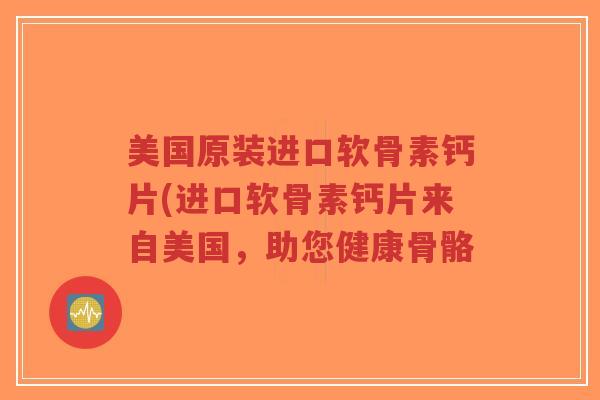 美国原装进口软骨素钙片(进口软骨素钙片来自美国,助您健康骨骼-第1张图片-超越 美国原装进口软骨素钙片(进口软骨素钙片来自美国,助您健康骨骼-第1张图片-超越