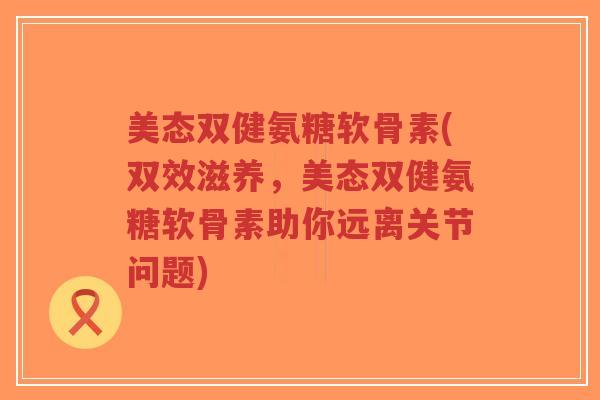美态双健氨糖软骨素(双效滋养,美态双健氨糖软骨素助你远离关节问题)-第1张图片-超越 美态双健氨糖软骨素(双效滋养,美态双健氨糖软骨素助你远离关节问题)-第1张图片-超越
