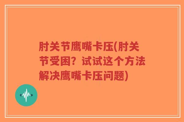肘关节鹰嘴卡压(肘关节受困?试试这个方法解决鹰嘴卡压问题)-第1张图片-超越 肘关节鹰嘴卡压(肘关节受困?试试这个方法解决鹰嘴卡压问题)-第1张图片-超越