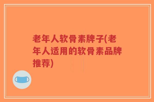 老年人软骨素牌子(老年人适用的软骨素品牌推荐)-第1张图片-超越 老年人软骨素牌子(老年人适用的软骨素品牌推荐)-第1张图片-超越