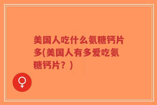 美国人吃什么氨糖钙片多(美国人有多爱吃氨糖钙片?)-第1张图片-超越 美国人吃什么氨糖钙片多(美国人有多爱吃氨糖钙片?)-第1张图片-超越