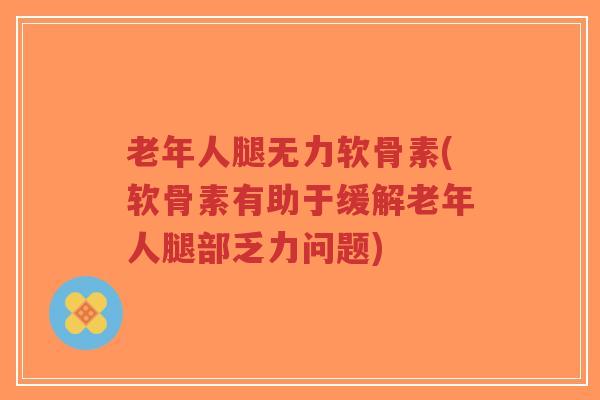 老年人腿无力软骨素(软骨素有助于缓解老年人腿部乏力问题)-第1张图片-超越 老年人腿无力软骨素(软骨素有助于缓解老年人腿部乏力问题)-第1张图片-超越