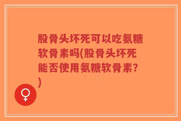股骨头坏死可以吃氨糖软骨素吗(股骨头坏死能否使用氨糖软骨素?)-第1张图片-超越 股骨头坏死可以吃氨糖软骨素吗(股骨头坏死能否使用氨糖软骨素?)-第1张图片-超越