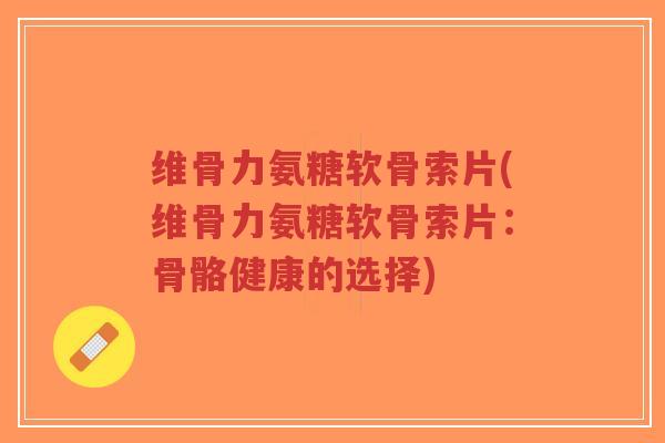维骨力氨糖软骨索片(维骨力氨糖软骨索片:骨骼健康的选择)-第1张图片-超越 维骨力氨糖软骨索片(维骨力氨糖软骨索片:骨骼健康的选择)-第1张图片-超越