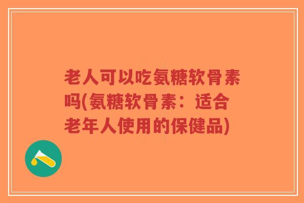 老人可以吃氨糖软骨素吗(氨糖软骨素:适合老年人使用的保健品)-第1张图片-超越 老人可以吃氨糖软骨素吗(氨糖软骨素:适合老年人使用的保健品)-第1张图片-超越