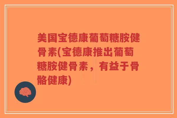 美国宝德康葡萄糖胺健骨素(宝德康推出葡萄糖胺健骨素,有益于骨骼健康)-第1张图片-超越 美国宝德康葡萄糖胺健骨素(宝德康推出葡萄糖胺健骨素,有益于骨骼健康)-第1张图片-超越