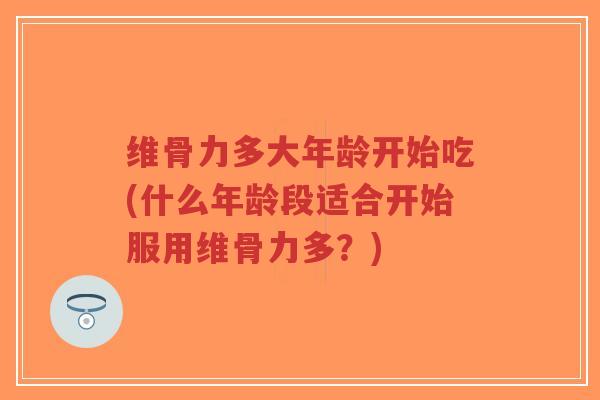 维骨力多大年龄开始吃(什么年龄段适合开始服用维骨力多?)-第1张图片-超越 维骨力多大年龄开始吃(什么年龄段适合开始服用维骨力多?)-第1张图片-超越