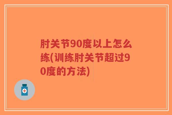 肘关节90度以上怎么练(训练肘关节超过90度的方法)-第1张图片-超越