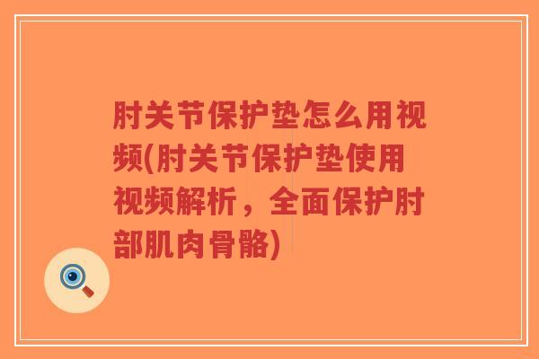 肘关节保护垫怎么用视频(肘关节保护垫使用视频解析,全面保护肘部肌肉骨骼)-第1张图片-超越 肘关节保护垫怎么用视频(肘关节保护垫使用视频解析,全面保护肘部肌肉骨骼)-第1张图片-超越