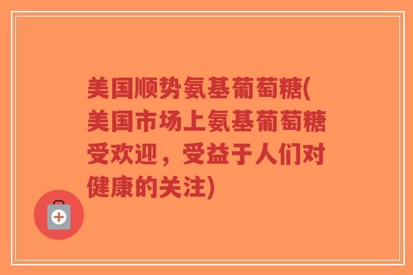 美国顺势氨基葡萄糖(美国市场上氨基葡萄糖受欢迎,受益于人们对健康的关注)-第1张图片-超越 美国顺势氨基葡萄糖(美国市场上氨基葡萄糖受欢迎,受益于人们对健康的关注)-第1张图片-超越