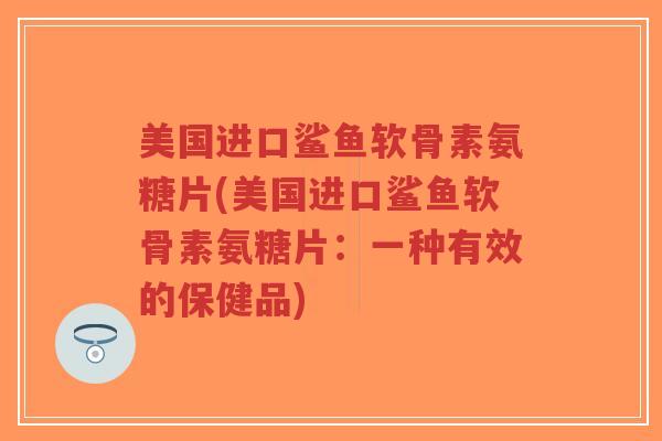 美国进口鲨鱼软骨素氨糖片(美国进口鲨鱼软骨素氨糖片:一种有效的保健品)-第1张图片-超越 美国进口鲨鱼软骨素氨糖片(美国进口鲨鱼软骨素氨糖片:一种有效的保健品)-第1张图片-超越