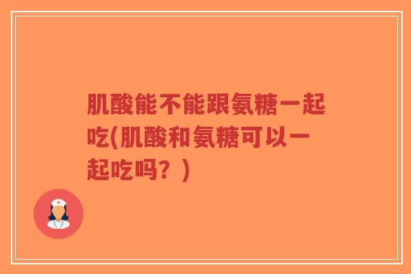 肌酸能不能跟氨糖一起吃(肌酸和氨糖可以一起吃吗？)-第1张图片-超越