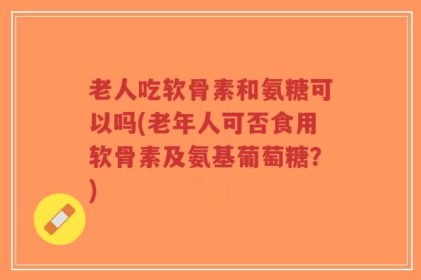 老人吃软骨素和氨糖可以吗(老年人可否食用软骨素及氨基葡萄糖?)-第1张图片-超越 老人吃软骨素和氨糖可以吗(老年人可否食用软骨素及氨基葡萄糖?)-第1张图片-超越