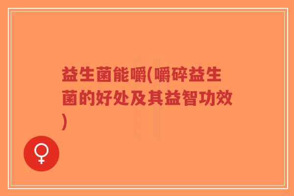 益生菌能嚼(嚼碎益生菌的好处及其益智功效)-第1张图片-超越